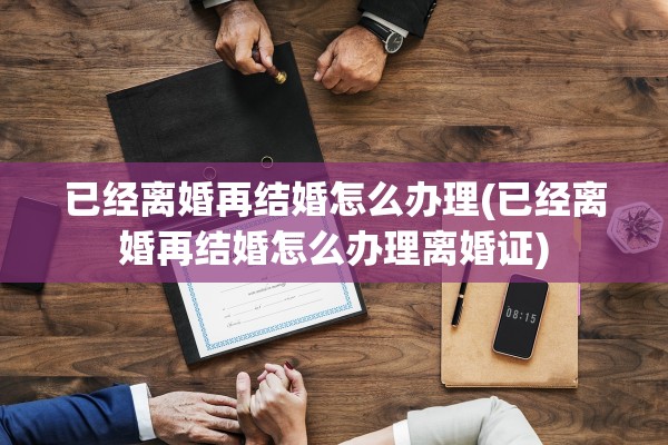 已经离婚再结婚怎么办理(已经离婚再结婚怎么办理离婚证)