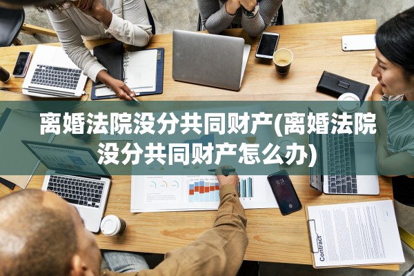 离婚法院没分共同财产(离婚法院没分共同财产怎么办) 离婚法院没分共同财产(离婚法院没分共同财产怎么办)