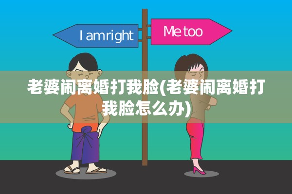 老婆闹离婚打我脸(老婆闹离婚打我脸怎么办) 老婆闹离婚打我脸(老婆闹离婚打我脸怎么办)