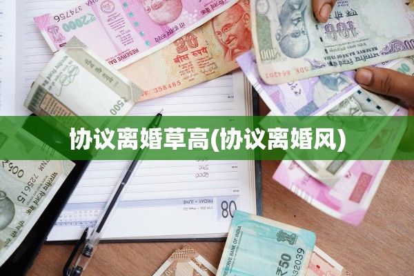 协议离婚草高(协议离婚风)