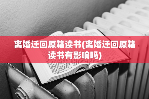 离婚迁回原籍读书(离婚迁回原籍读书有影响吗) 离婚迁回原籍读书(离婚迁回原籍读书有影响吗)