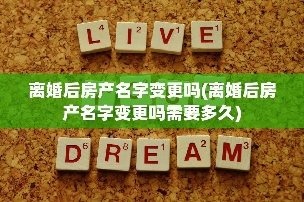 离婚后房产名字变更吗(离婚后房产名字变更吗需要多久) 离婚后房产名字变更吗(离婚后房产名字变更吗需要多久)