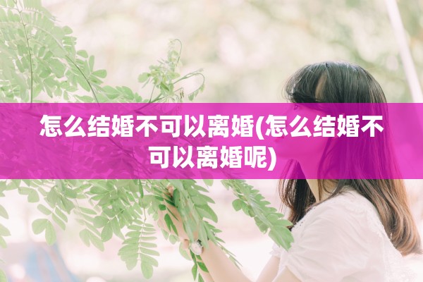 怎么结婚不可以离婚(怎么结婚不可以离婚呢)