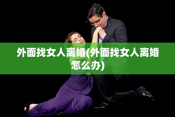 外面找女人离婚(外面找女人离婚怎么办)