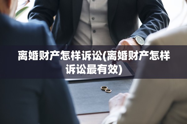 离婚财产怎样诉讼(离婚财产怎样诉讼最有效) 离婚财产怎样诉讼(离婚财产怎样诉讼最有效)