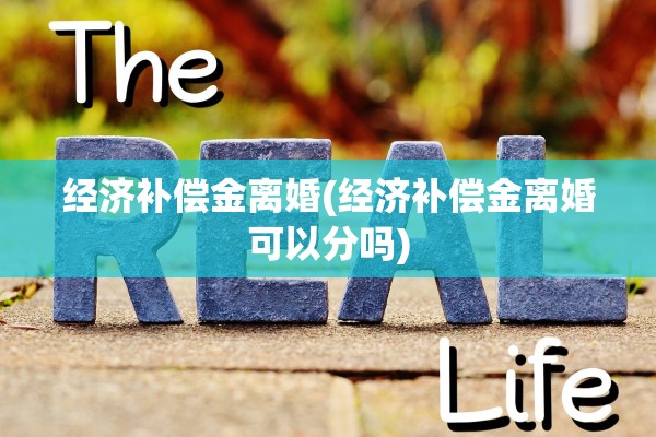 经济补偿金离婚(经济补偿金离婚可以分吗) 经济补偿金离婚(经济补偿金离婚可以分吗)