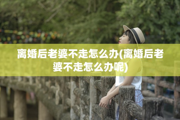 离婚后老婆不走怎么办(离婚后老婆不走怎么办呢) 离婚后老婆不走怎么办(离婚后老婆不走怎么办呢)
