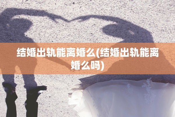 结婚出轨能离婚么(结婚出轨能离婚么吗) 结婚出轨能离婚么(结婚出轨能离婚么吗)