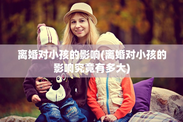 离婚对小孩的影响(离婚对小孩的影响究竟有多大) 离婚对小孩的影响(离婚对小孩的影响究竟有多大)