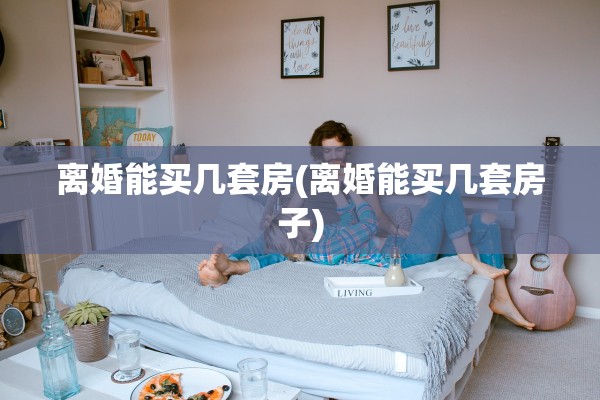 离婚能买几套房(离婚能买几套房子)