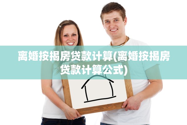 离婚按揭房贷款计算(离婚按揭房贷款计算公式)