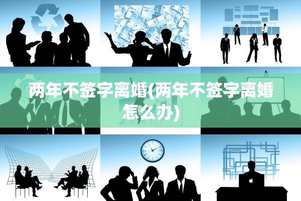 两年不签字离婚(两年不签字离婚怎么办)