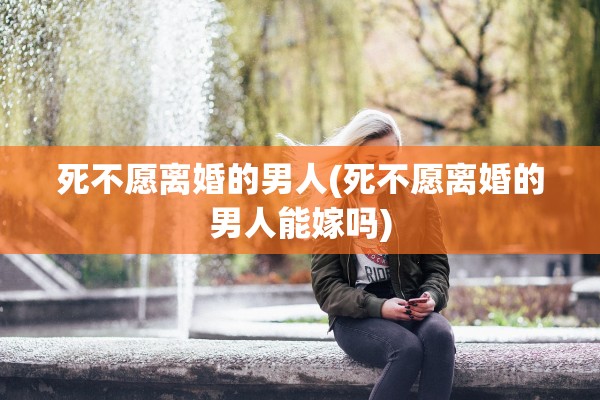 死不愿离婚的男人(死不愿离婚的男人能嫁吗) 死不愿离婚的男人(死不愿离婚的男人能嫁吗)