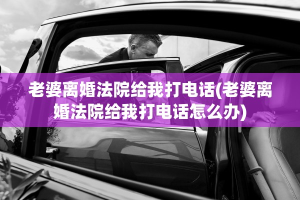 老婆离婚法院给我打电话(老婆离婚法院给我打电话怎么办) 老婆离婚法院给我打电话(老婆离婚法院给我打电话怎么办)