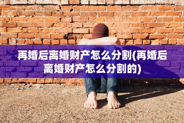 再婚后离婚财产怎么分割(再婚后离婚财产怎么分割的)