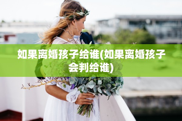 如果离婚孩子给谁(如果离婚孩子会判给谁) 如果离婚孩子给谁(如果离婚孩子会判给谁)