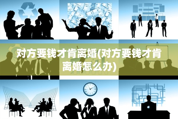 对方要钱才肯离婚(对方要钱才肯离婚怎么办) 对方要钱才肯离婚(对方要钱才肯离婚怎么办)