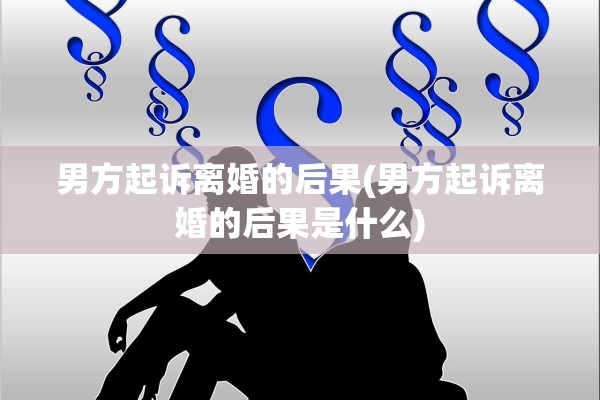 男方起诉离婚的后果(男方起诉离婚的后果是什么) 男方起诉离婚的后果(男方起诉离婚的后果是什么)