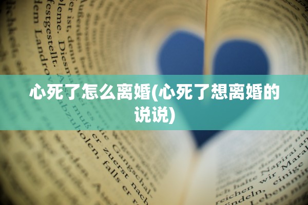 心死了怎么离婚(心死了想离婚的说说) 心死了怎么离婚(心死了想离婚的说说)