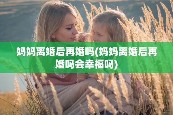 妈妈离婚后再婚吗(妈妈离婚后再婚吗会幸福吗)