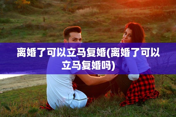 离婚了可以立马复婚(离婚了可以立马复婚吗)
