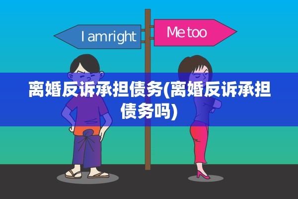 离婚反诉承担债务(离婚反诉承担债务吗)