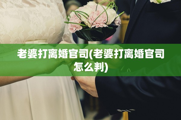 老婆打离婚官司(老婆打离婚官司怎么判)