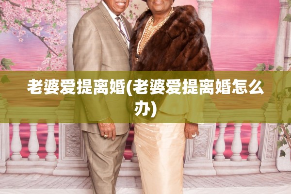 老婆爱提离婚(老婆爱提离婚怎么办) 老婆爱提离婚(老婆爱提离婚怎么办)