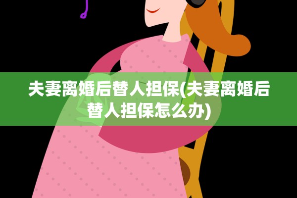 夫妻离婚后替人担保(夫妻离婚后替人担保怎么办) 夫妻离婚后替人担保(夫妻离婚后替人担保怎么办)