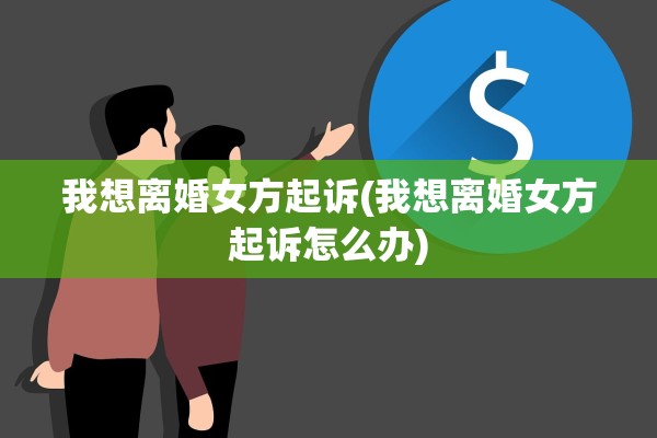 我想离婚女方起诉(我想离婚女方起诉怎么办) 我想离婚女方起诉(我想离婚女方起诉怎么办)