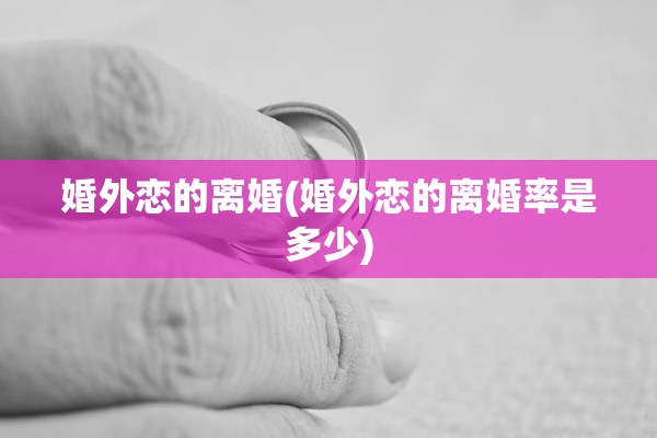 婚外恋的离婚(婚外恋的离婚率是多少)