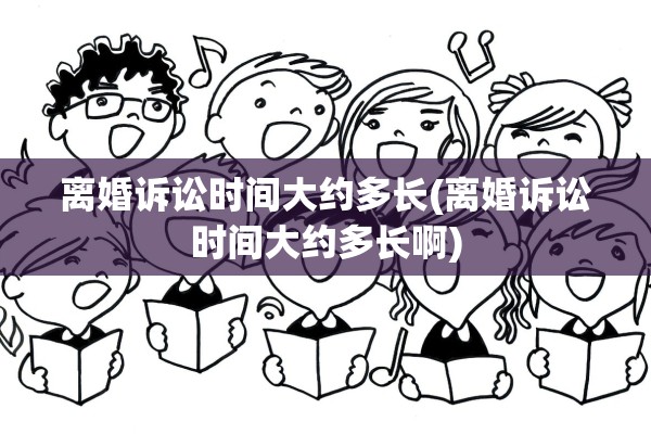 离婚诉讼时间大约多长(离婚诉讼时间大约多长啊) 离婚诉讼时间大约多长(离婚诉讼时间大约多长啊)