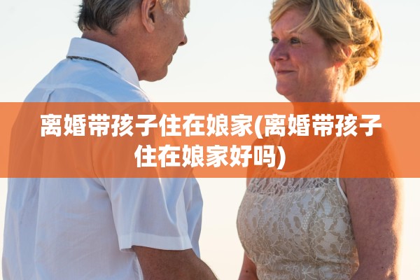 离婚带孩子住在娘家(离婚带孩子住在娘家好吗) 离婚带孩子住在娘家(离婚带孩子住在娘家好吗)