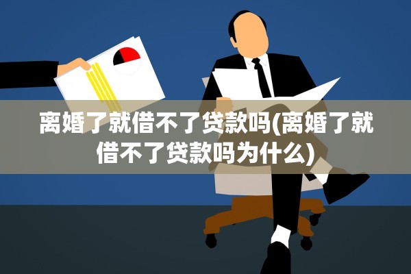 离婚了就借不了贷款吗(离婚了就借不了贷款吗为什么) 离婚了就借不了贷款吗(离婚了就借不了贷款吗为什么)
