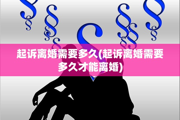 起诉离婚需要多久(起诉离婚需要多久才能离婚) 起诉离婚需要多久(起诉离婚需要多久才能离婚)
