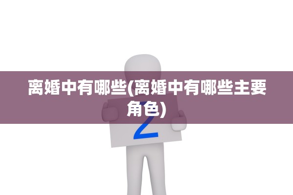 离婚中有哪些(离婚中有哪些主要角色) 离婚中有哪些(离婚中有哪些主要角色)