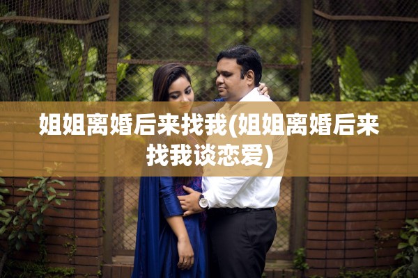姐姐离婚后来找我(姐姐离婚后来找我谈恋爱) 姐姐离婚后来找我(姐姐离婚后来找我谈恋爱)