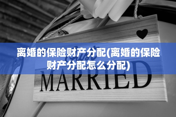 离婚的保险财产分配(离婚的保险财产分配怎么分配)