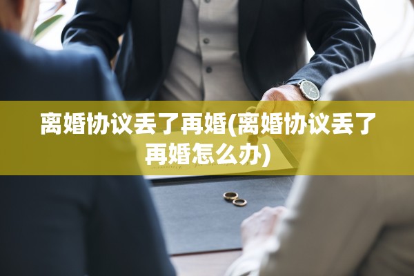 离婚协议丢了再婚(离婚协议丢了再婚怎么办)
