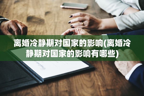 离婚冷静期对国家的影响(离婚冷静期对国家的影响有哪些) 离婚冷静期对国家的影响(离婚冷静期对国家的影响有哪些)