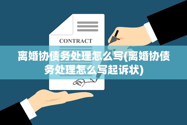 离婚协债务处理怎么写(离婚协债务处理怎么写起诉状) 离婚协债务处理怎么写(离婚协债务处理怎么写起诉状)
