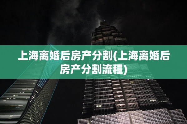 上海离婚后房产分割(上海离婚后房产分割流程) 上海离婚后房产分割(上海离婚后房产分割流程)