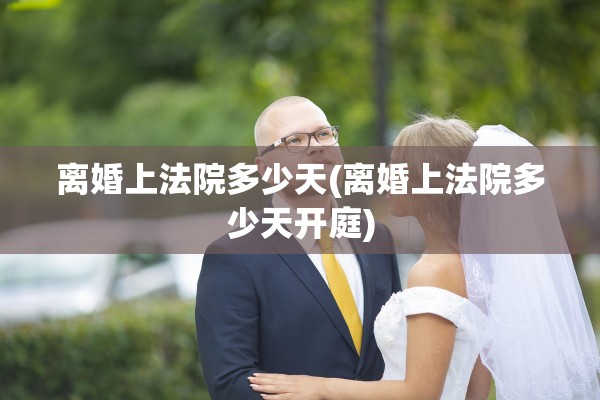 离婚上法院多少天(离婚上法院多少天开庭) 离婚上法院多少天(离婚上法院多少天开庭)