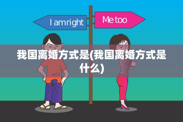 我国离婚方式是(我国离婚方式是什么)