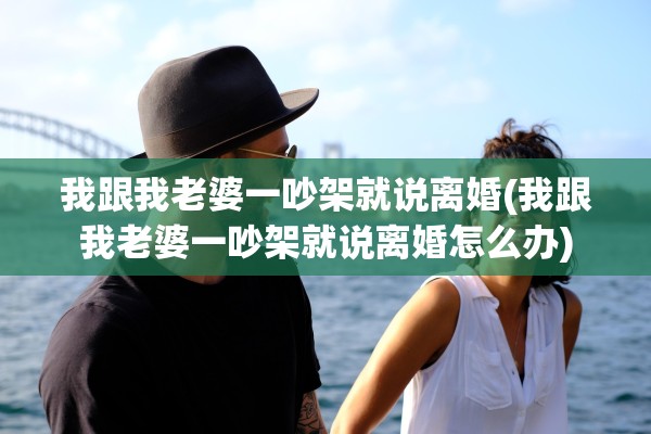 我跟我老婆一吵架就说离婚(我跟我老婆一吵架就说离婚怎么办)
