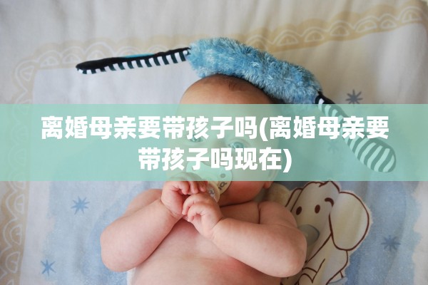 离婚母亲要带孩子吗(离婚母亲要带孩子吗现在) 离婚母亲要带孩子吗(离婚母亲要带孩子吗现在)