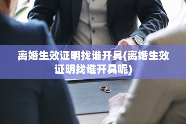 离婚生效证明找谁开具(离婚生效证明找谁开具呢) 离婚生效证明找谁开具(离婚生效证明找谁开具呢)