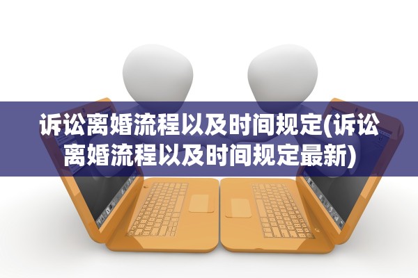 诉讼离婚流程以及时间规定(诉讼离婚流程以及时间规定最新)