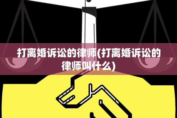 打离婚诉讼的律师(打离婚诉讼的律师叫什么) 打离婚诉讼的律师(打离婚诉讼的律师叫什么)