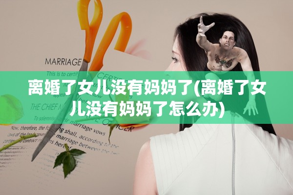 离婚了女儿没有妈妈了(离婚了女儿没有妈妈了怎么办) 离婚了女儿没有妈妈了(离婚了女儿没有妈妈了怎么办)